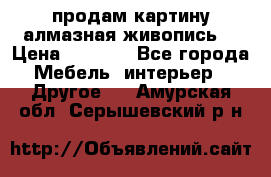 продам картину алмазная живопись  › Цена ­ 2 300 - Все города Мебель, интерьер » Другое   . Амурская обл.,Серышевский р-н